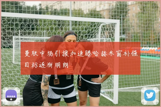 曼联中场引援加速滕哈赫冬窗补强目标逐渐明朗